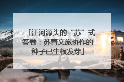 江河源头的“苏”式答卷：苏青文旅协作的种子已生根发芽