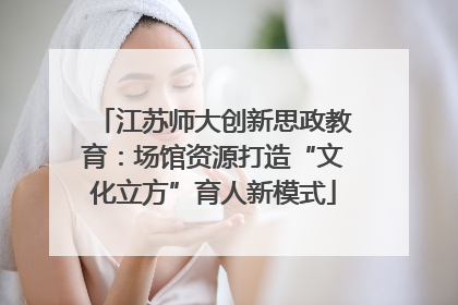 江苏师大创新思政教育：场馆资源打造“文化立方”育人新模式