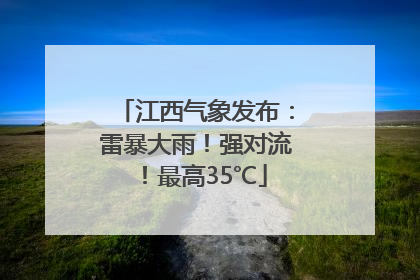 江西气象发布：雷暴大雨！强对流！最高35℃