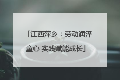 江西萍乡：劳动润泽童心 实践赋能成长