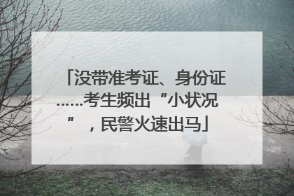 没带准考证、身份证……考生频出“小状况”，民警火速出马
