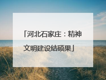 河北石家庄：精神文明建设结硕果