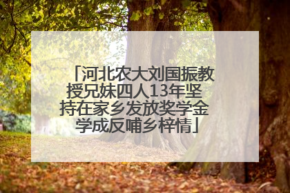 河北农大刘国振教授兄妹四人13年坚持在家乡发放奖学金 学成反哺乡梓情