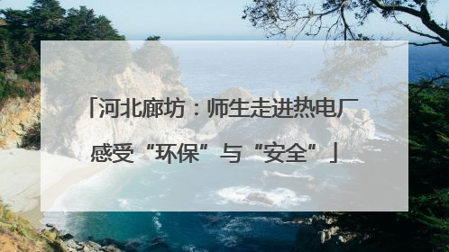 河北廊坊：师生走进热电厂 感受“环保”与“安全”