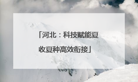 河北：科技赋能夏收夏种高效衔接