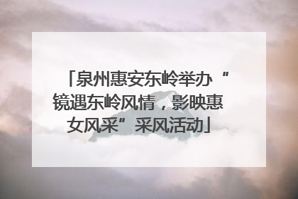 泉州惠安东岭举办“镜遇东岭风情，影映惠女风采”采风活动