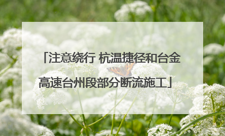 注意绕行 杭温捷径和台金高速台州段部分断流施工