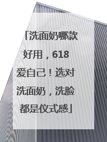 洗面奶哪款好用，618爱自己！选对洗面奶，洗脸都是仪式感