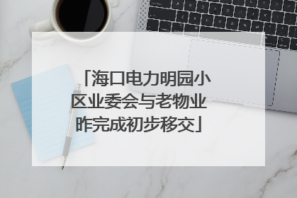 海口电力明园小区业委会与老物业昨完成初步移交