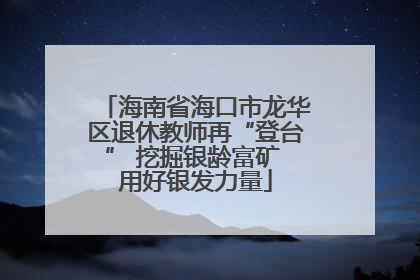 海南省海口市龙华区退休教师再“登台” 挖掘银龄富矿 用好银发力量