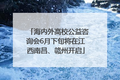 海内外高校公益咨询会6月下旬将在江西南昌、赣州开启