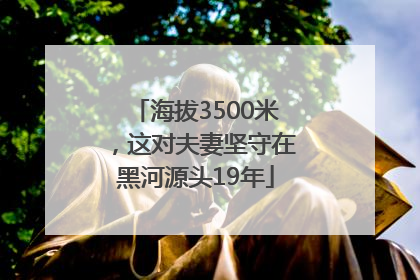 海拔3500米，这对夫妻坚守在黑河源头19年