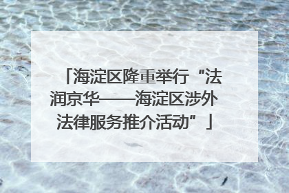 海淀区隆重举行“法润京华——海淀区涉外法律服务推介活动”