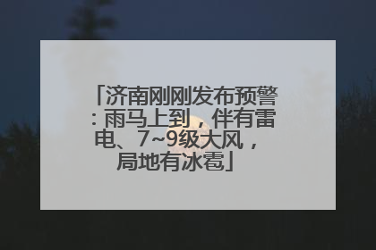 济南刚刚发布预警：雨马上到，伴有雷电、7~9级大风，局地有冰雹