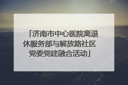 济南市中心医院离退休服务部与解放路社区党委党建融合活动