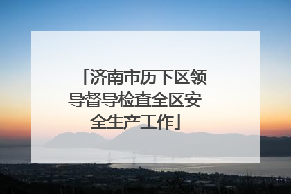 济南市历下区领导督导检查全区安全生产工作
