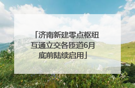 济南新建零点枢纽互通立交各匝道6月底前陆续启用