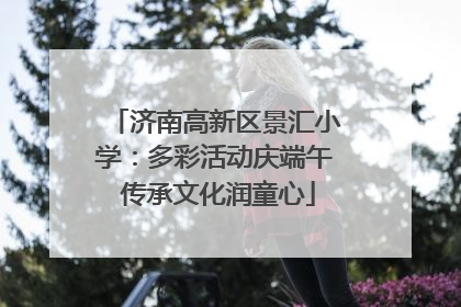 济南高新区景汇小学：多彩活动庆端午 传承文化润童心