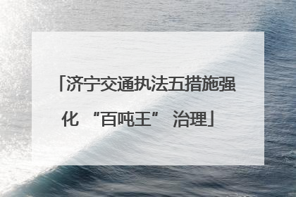 济宁交通执法五措施强化 “百吨王” 治理