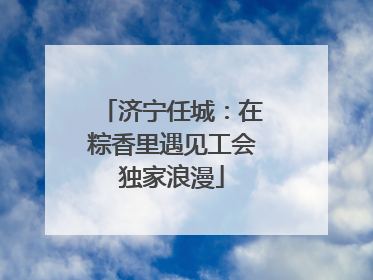 济宁任城：在粽香里遇见工会独家浪漫