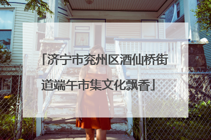 济宁市兖州区酒仙桥街道端午市集文化飘香
