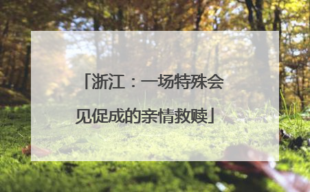 浙江：一场特殊会见促成的亲情救赎