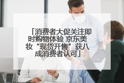 消费者大促关注即时购物体验 京东美妆“现货开售”获八成消费者认可