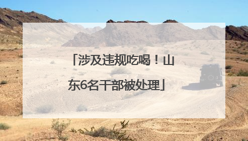 涉及违规吃喝！山东6名干部被处理