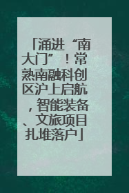 涌进“南大门”！常熟南融科创区沪上启航，智能装备、文旅项目扎堆落户