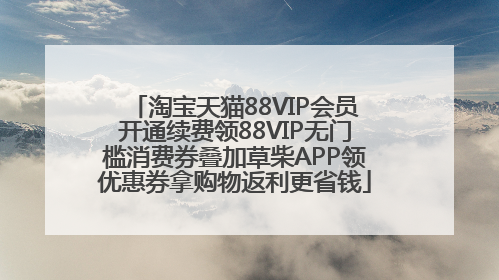 淘宝天猫88VIP会员开通续费领88VIP无门槛消费券叠加草柴APP领优惠券拿购物返利更省钱