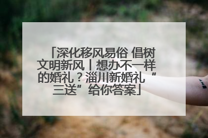 深化移风易俗 倡树文明新风丨想办不一样的婚礼？淄川新婚礼“三送”给你答案