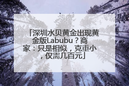 深圳水贝黄金出现黄金版Labubu？商家：只是相似，克重小，仅需几百元
