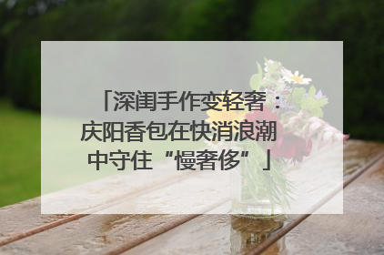 深闺手作变轻奢：庆阳香包在快消浪潮中守住“慢奢侈”
