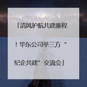 清风护航共建廉程！华东公司举三方“纪企共建”交流会