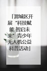 渭城区开展“科技赋能 智启未来”青少年无人机公益科普活动
