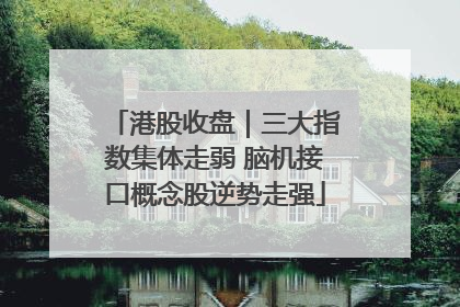 港股收盘｜三大指数集体走弱 脑机接口概念股逆势走强