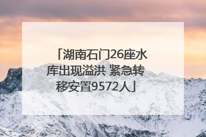 湖南石门26座水库出现溢洪 紧急转移安置9572人