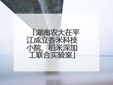 湖南农大在平江成立香米科技小院、稻米深加工联合实验室