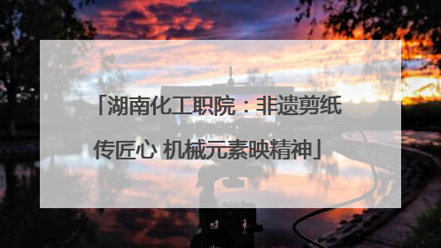 湖南化工职院：非遗剪纸传匠心 机械元素映精神