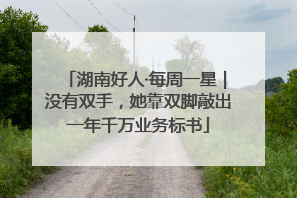湖南好人·每周一星｜没有双手，她靠双脚敲出一年千万业务标书