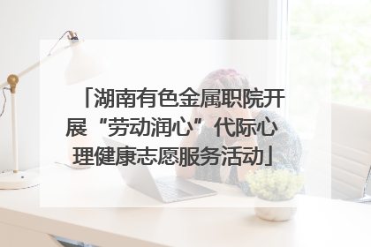 湖南有色金属职院开展“劳动润心”代际心理健康志愿服务活动