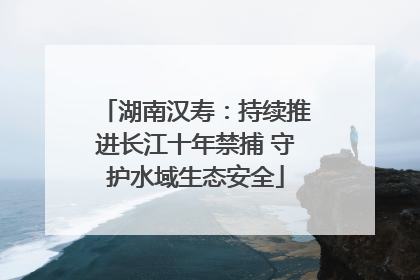 湖南汉寿：持续推进长江十年禁捕 守护水域生态安全
