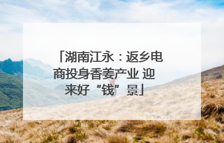 湖南江永：返乡电商投身香姜产业 迎来好“钱”景