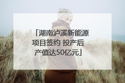湖南泸溪新能源项目签约 投产后产值达50亿元