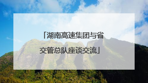 湖南高速集团与省交管总队座谈交流