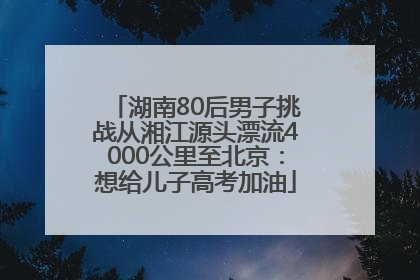 湖南80后男子挑战从湘江源头漂流4000公里至北京：想给儿子高考加油