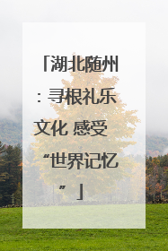 湖北随州：寻根礼乐文化 感受“世界记忆”