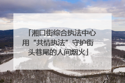湘口街综合执法中心用“共情执法”守护街头巷尾的人间烟火