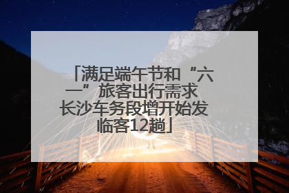 满足端午节和“六一”旅客出行需求 长沙车务段增开始发临客12趟