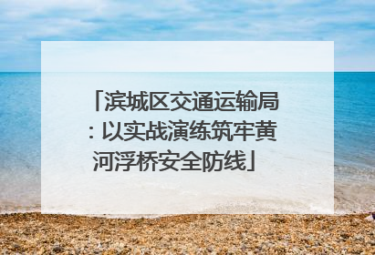滨城区交通运输局：以实战演练筑牢黄河浮桥安全防线
